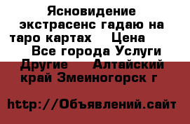 Ясновидение экстрасенс гадаю на таро картах  › Цена ­ 1 000 - Все города Услуги » Другие   . Алтайский край,Змеиногорск г.